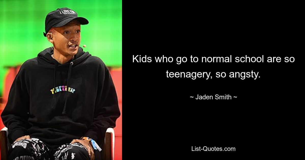 Kids who go to normal school are so teenagery, so angsty. — © Jaden Smith