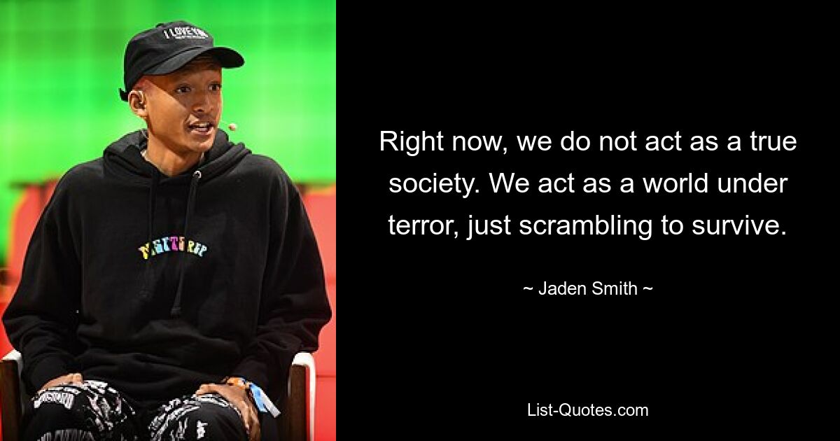 Right now, we do not act as a true society. We act as a world under terror, just scrambling to survive. — © Jaden Smith