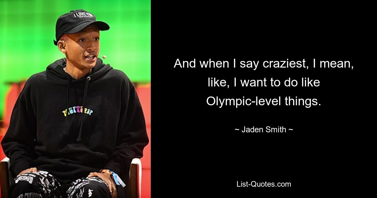 And when I say craziest, I mean, like, I want to do like Olympic-level things. — © Jaden Smith