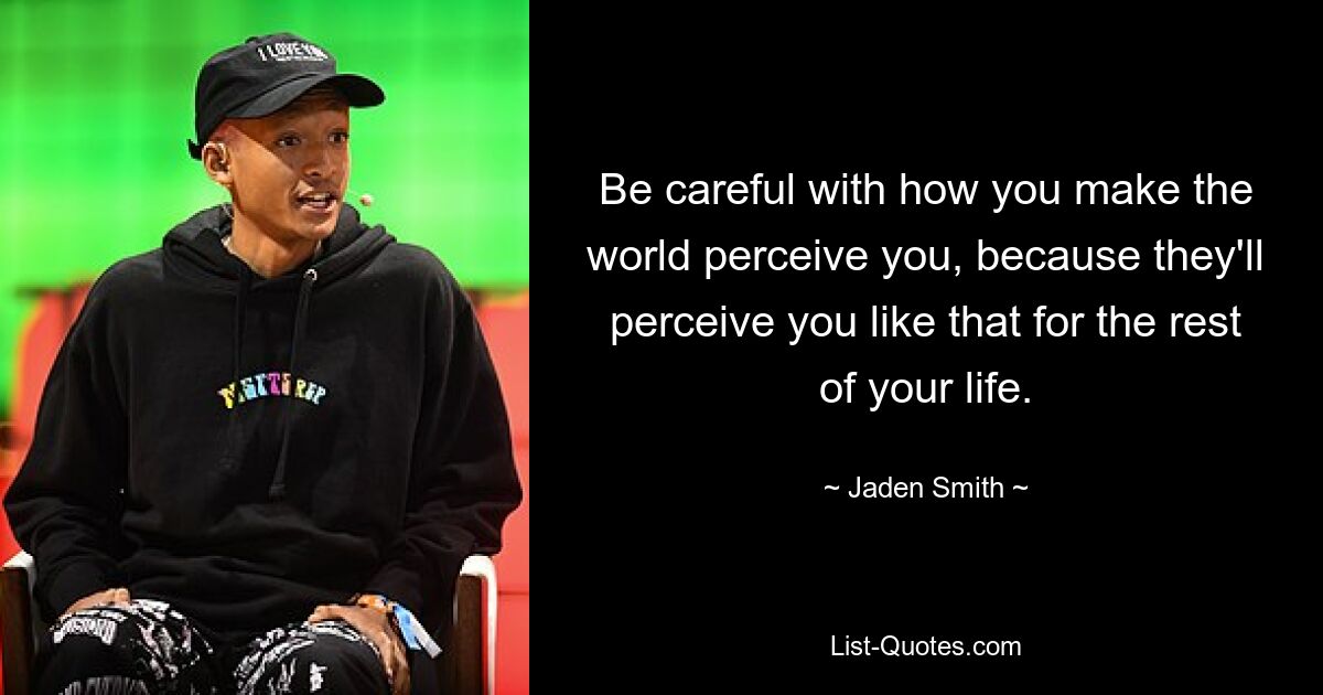 Be careful with how you make the world perceive you, because they'll perceive you like that for the rest of your life. — © Jaden Smith