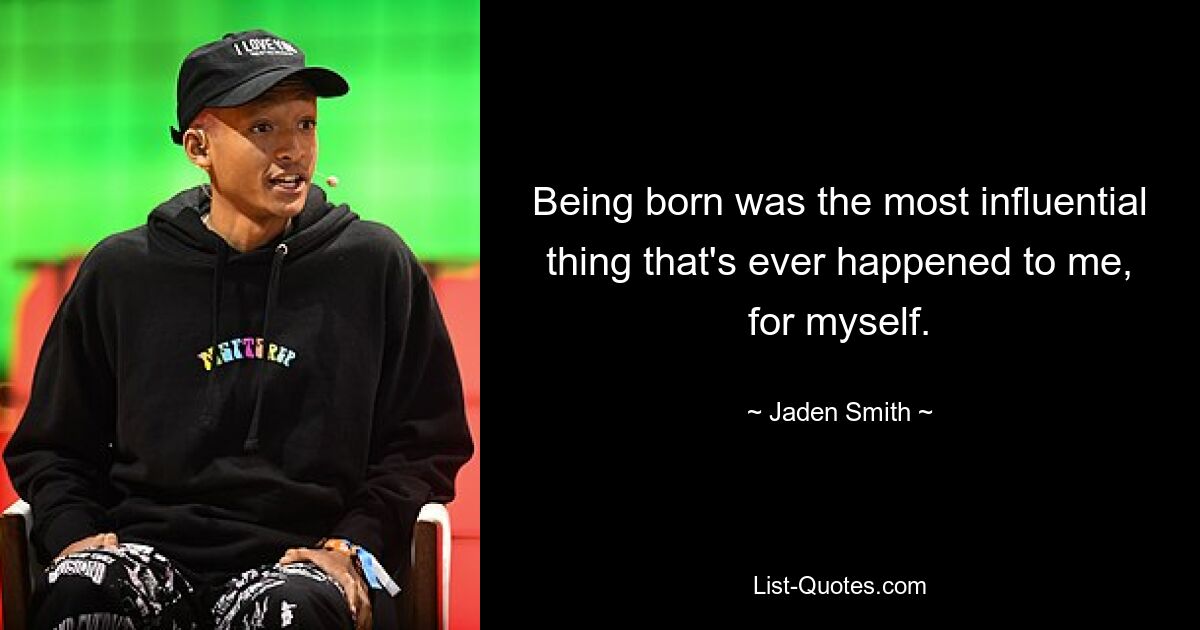 Being born was the most influential thing that's ever happened to me, for myself. — © Jaden Smith