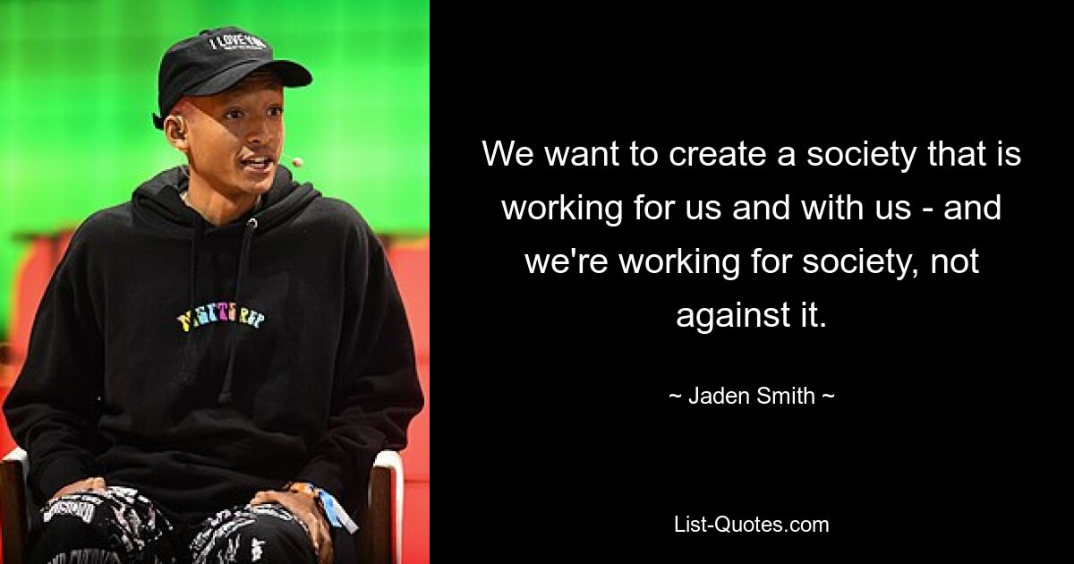 We want to create a society that is working for us and with us - and we're working for society, not against it. — © Jaden Smith