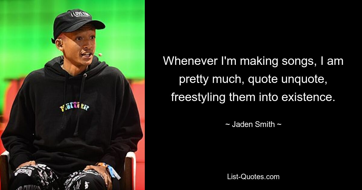 Whenever I'm making songs, I am pretty much, quote unquote, freestyling them into existence. — © Jaden Smith