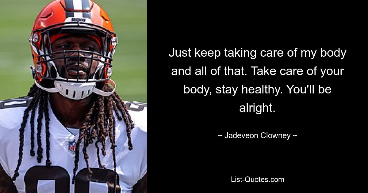 Just keep taking care of my body and all of that. Take care of your body, stay healthy. You'll be alright. — © Jadeveon Clowney