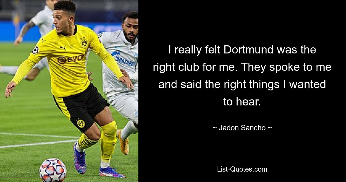 I really felt Dortmund was the right club for me. They spoke to me and said the right things I wanted to hear. — © Jadon Sancho