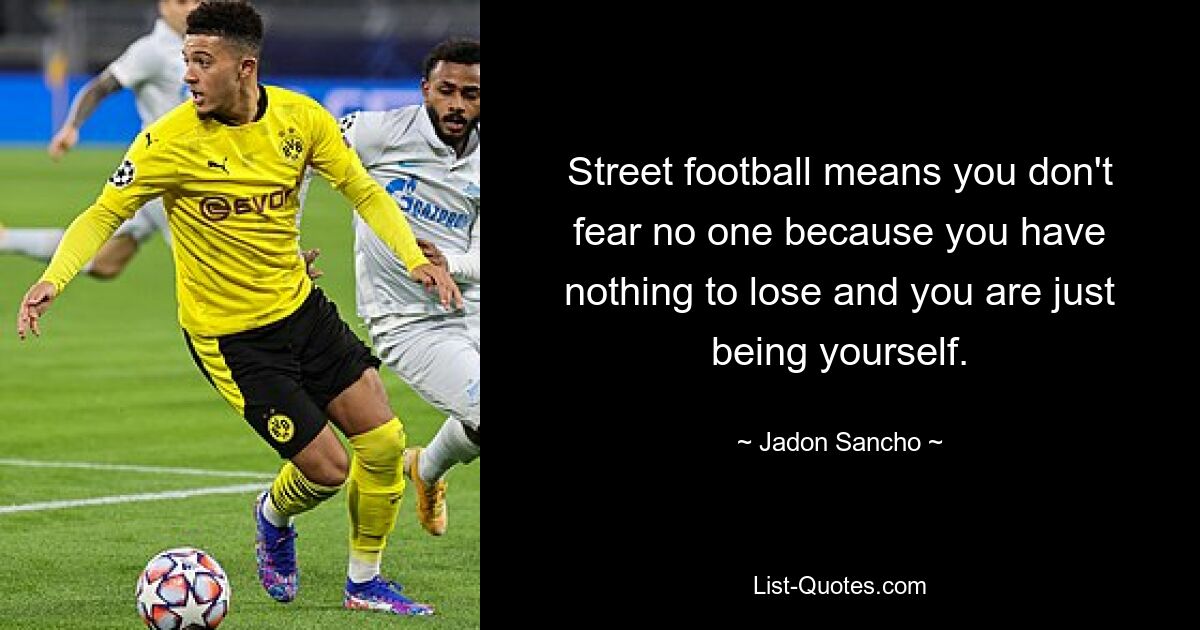 Street football means you don't fear no one because you have nothing to lose and you are just being yourself. — © Jadon Sancho