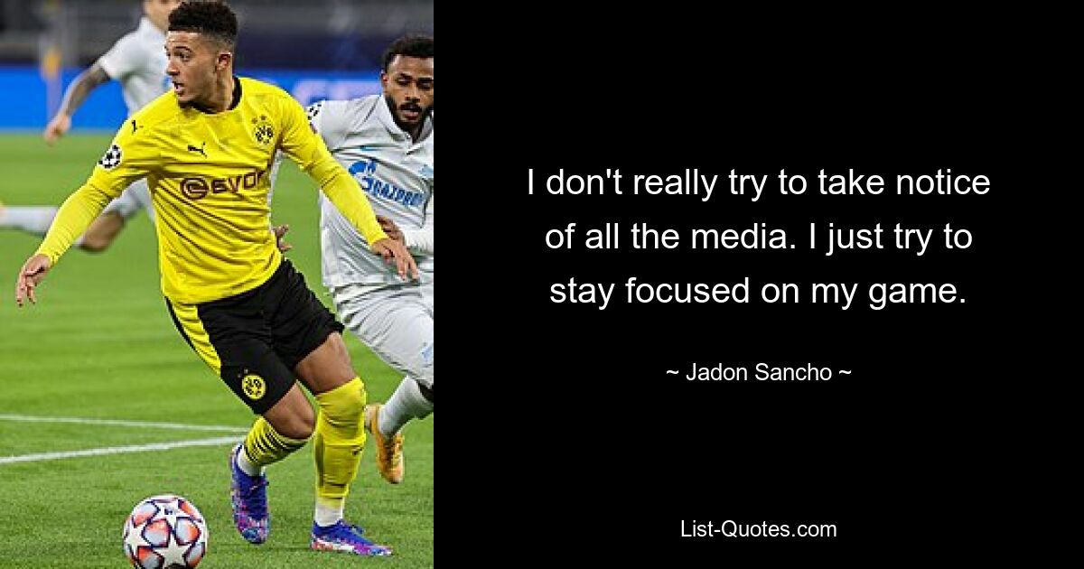 I don't really try to take notice of all the media. I just try to stay focused on my game. — © Jadon Sancho