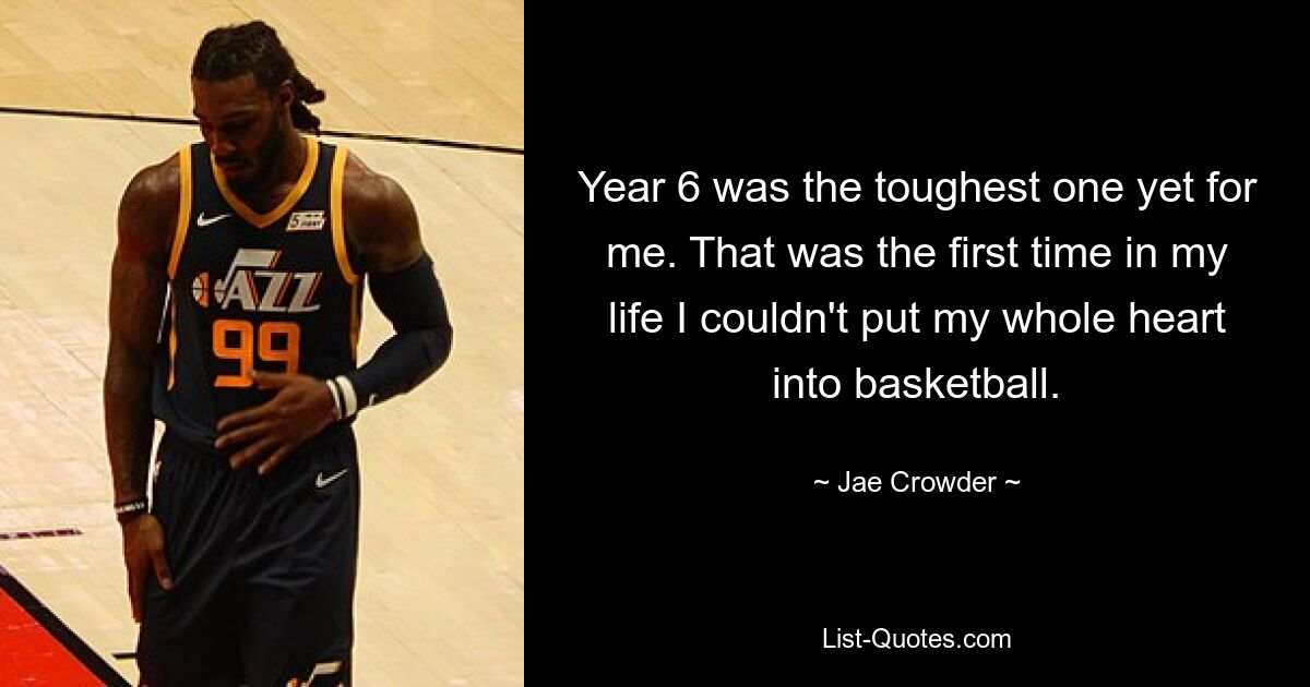 Year 6 was the toughest one yet for me. That was the first time in my life I couldn't put my whole heart into basketball. — © Jae Crowder