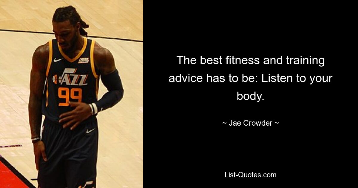 The best fitness and training advice has to be: Listen to your body. — © Jae Crowder