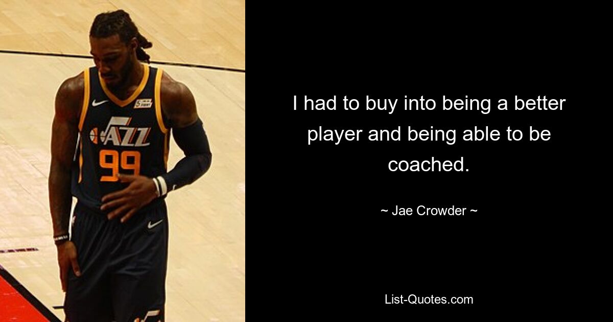 I had to buy into being a better player and being able to be coached. — © Jae Crowder