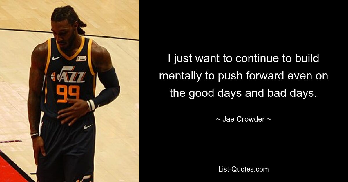 I just want to continue to build mentally to push forward even on the good days and bad days. — © Jae Crowder