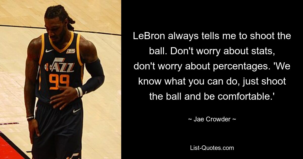 LeBron always tells me to shoot the ball. Don't worry about stats, don't worry about percentages. 'We know what you can do, just shoot the ball and be comfortable.' — © Jae Crowder