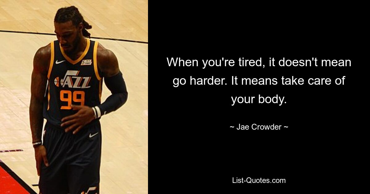 When you're tired, it doesn't mean go harder. It means take care of your body. — © Jae Crowder