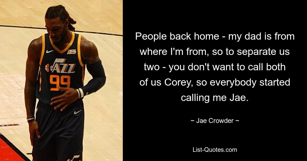 People back home - my dad is from where I'm from, so to separate us two - you don't want to call both of us Corey, so everybody started calling me Jae. — © Jae Crowder