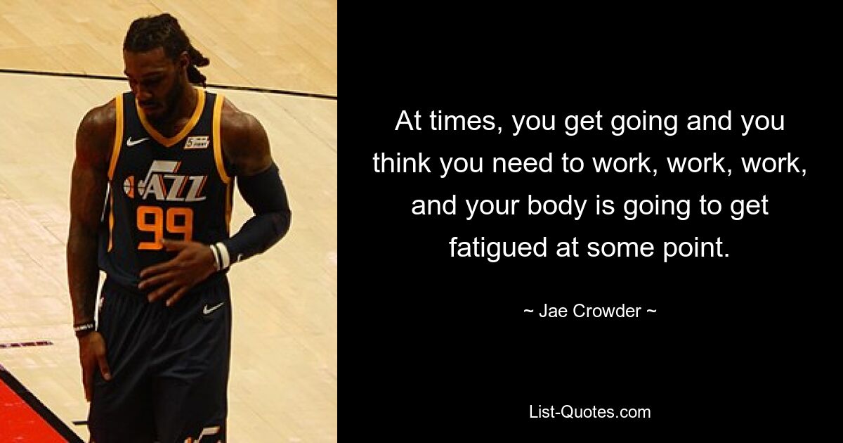 At times, you get going and you think you need to work, work, work, and your body is going to get fatigued at some point. — © Jae Crowder