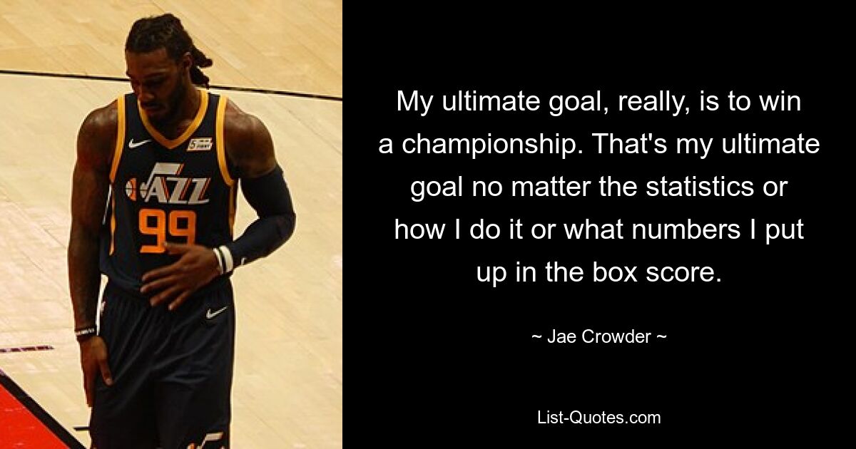 My ultimate goal, really, is to win a championship. That's my ultimate goal no matter the statistics or how I do it or what numbers I put up in the box score. — © Jae Crowder