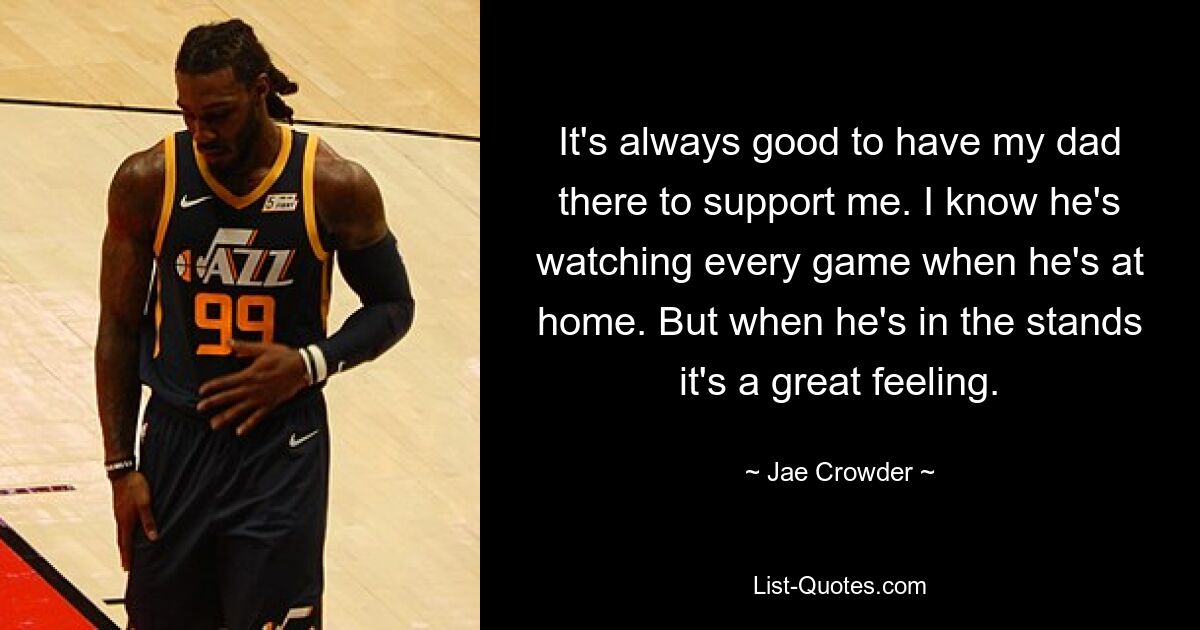 It's always good to have my dad there to support me. I know he's watching every game when he's at home. But when he's in the stands it's a great feeling. — © Jae Crowder