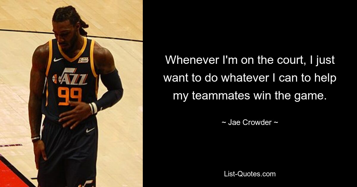 Whenever I'm on the court, I just want to do whatever I can to help my teammates win the game. — © Jae Crowder