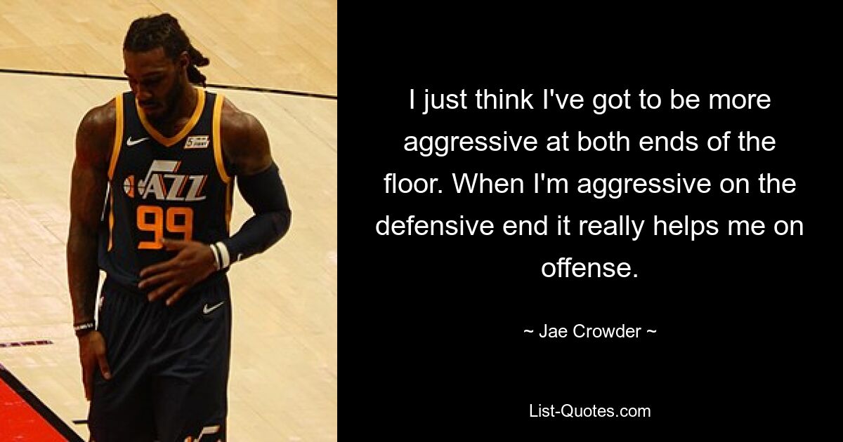 I just think I've got to be more aggressive at both ends of the floor. When I'm aggressive on the defensive end it really helps me on offense. — © Jae Crowder