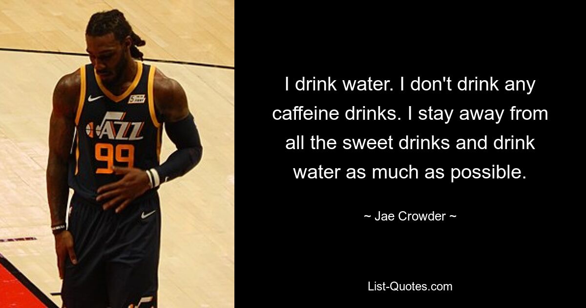 I drink water. I don't drink any caffeine drinks. I stay away from all the sweet drinks and drink water as much as possible. — © Jae Crowder