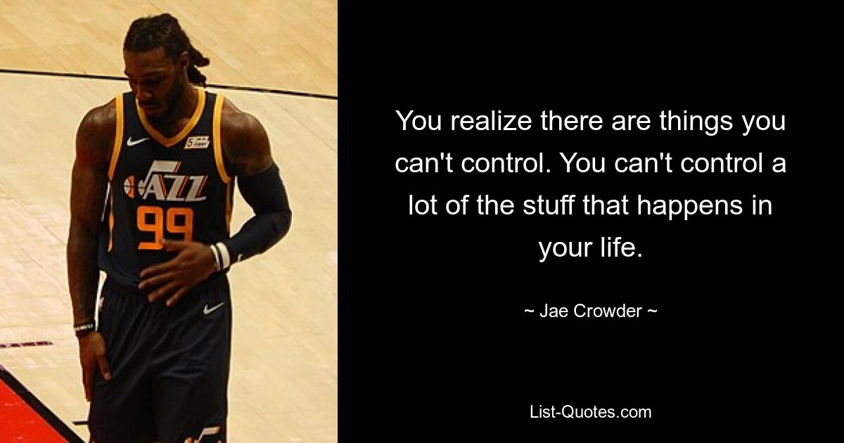 You realize there are things you can't control. You can't control a lot of the stuff that happens in your life. — © Jae Crowder