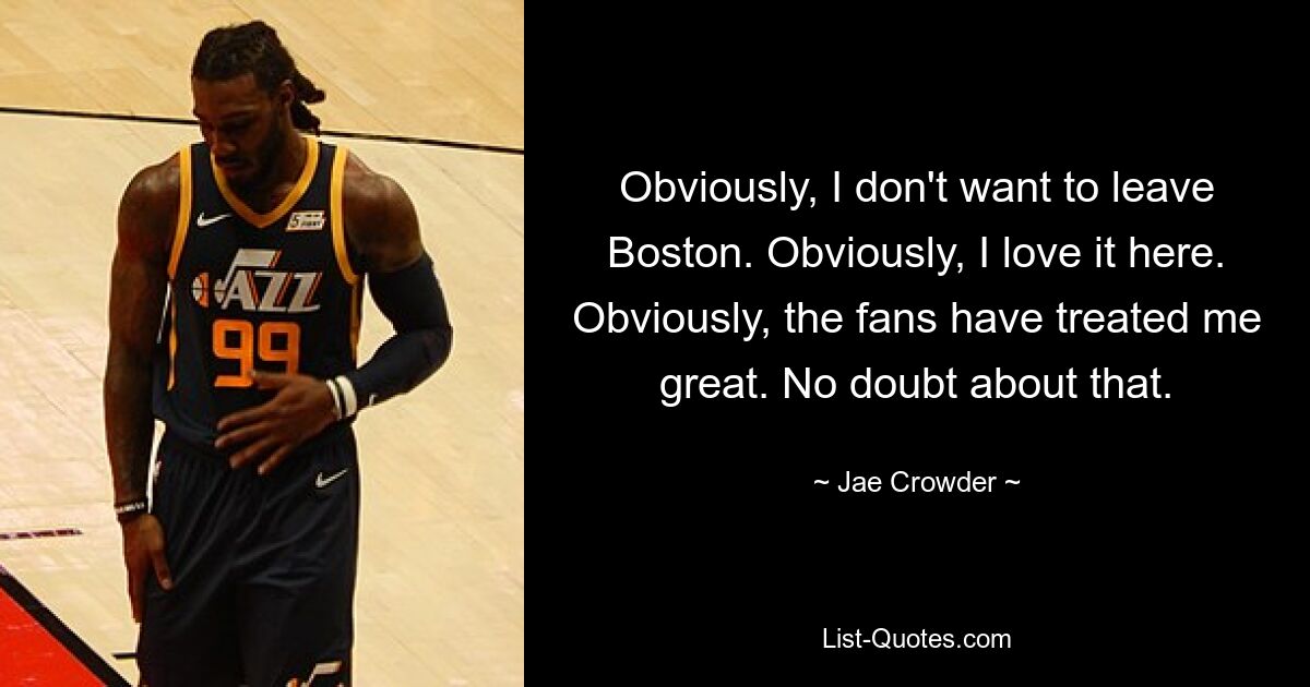 Obviously, I don't want to leave Boston. Obviously, I love it here. Obviously, the fans have treated me great. No doubt about that. — © Jae Crowder