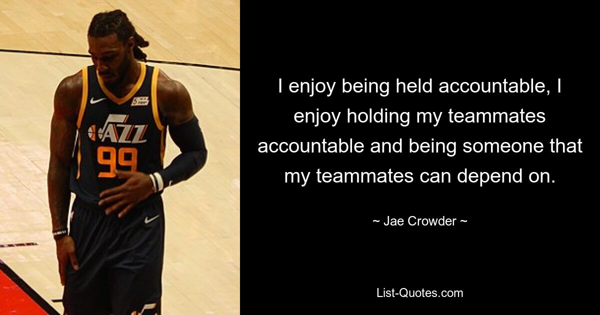 I enjoy being held accountable, I enjoy holding my teammates accountable and being someone that my teammates can depend on. — © Jae Crowder