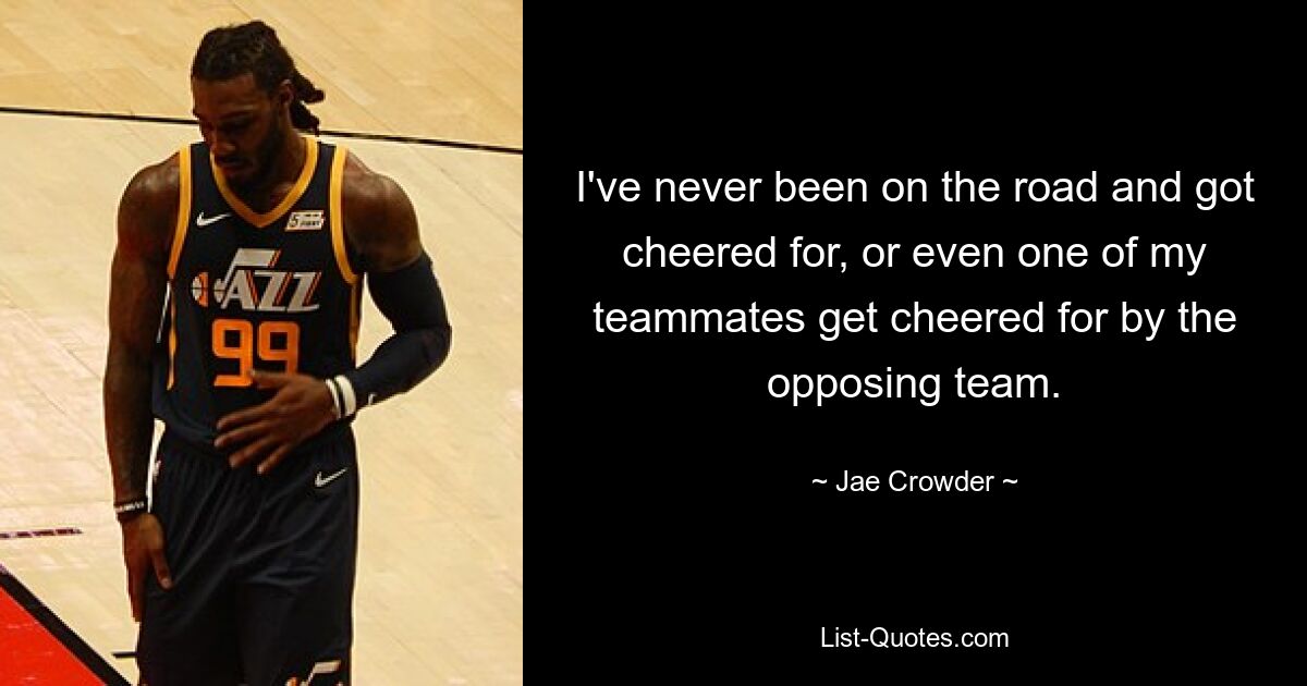 I've never been on the road and got cheered for, or even one of my teammates get cheered for by the opposing team. — © Jae Crowder