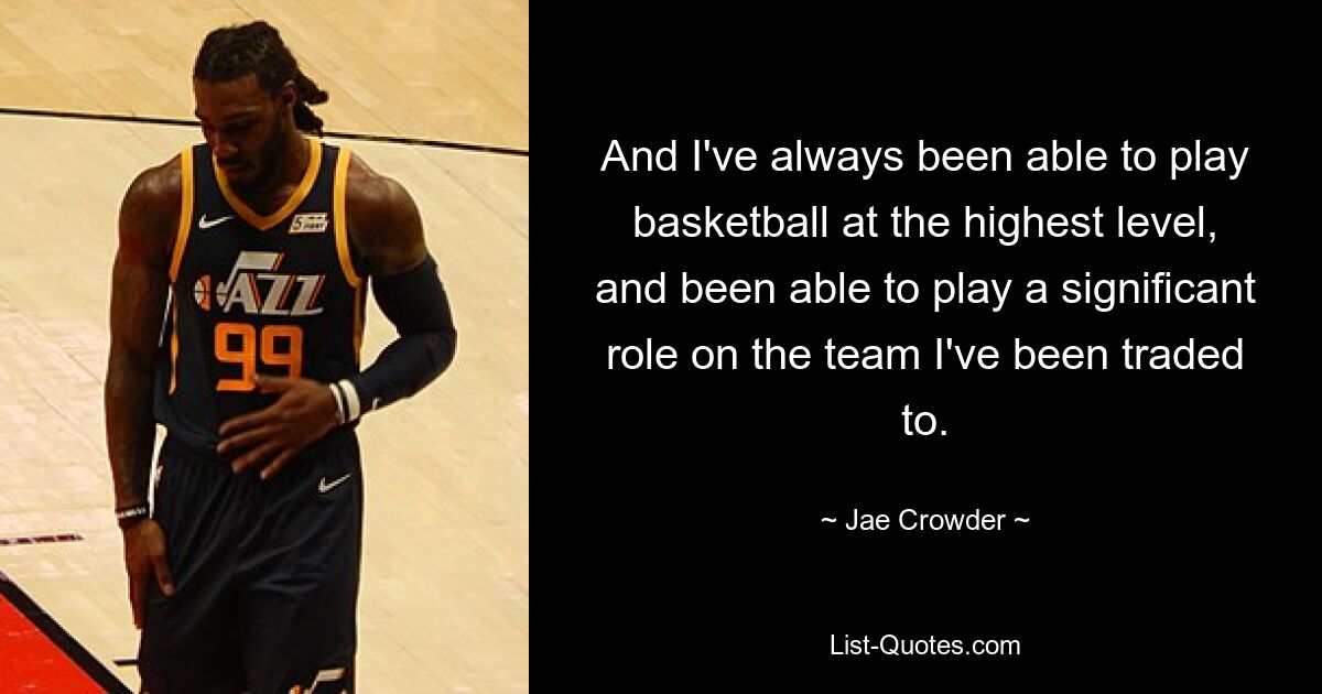 And I've always been able to play basketball at the highest level, and been able to play a significant role on the team I've been traded to. — © Jae Crowder