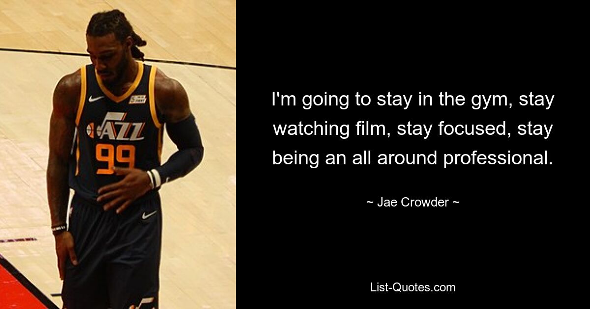 I'm going to stay in the gym, stay watching film, stay focused, stay being an all around professional. — © Jae Crowder