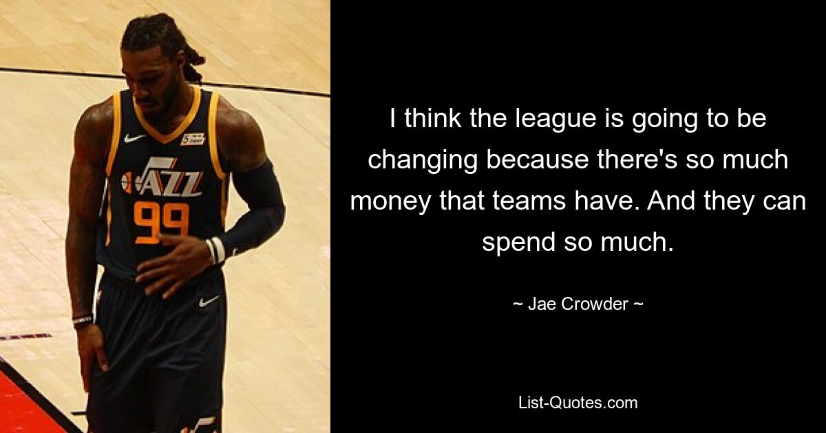 I think the league is going to be changing because there's so much money that teams have. And they can spend so much. — © Jae Crowder