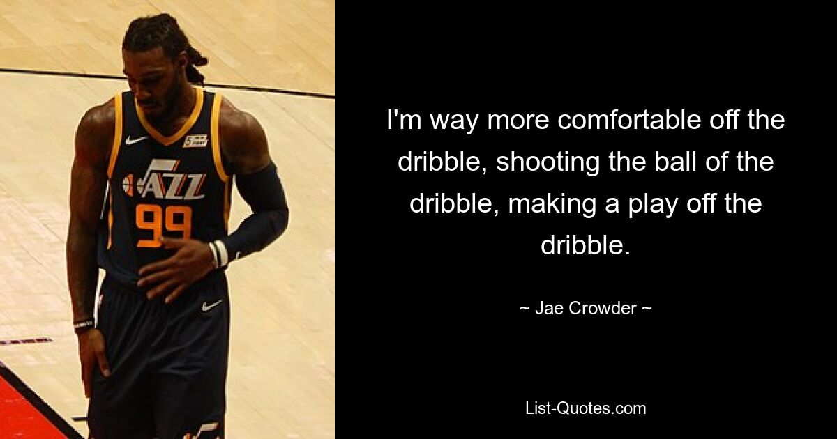 I'm way more comfortable off the dribble, shooting the ball of the dribble, making a play off the dribble. — © Jae Crowder