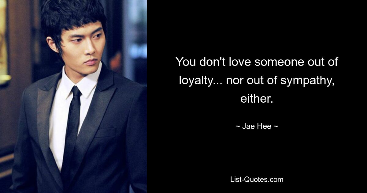 You don't love someone out of loyalty... nor out of sympathy, either. — © Jae Hee