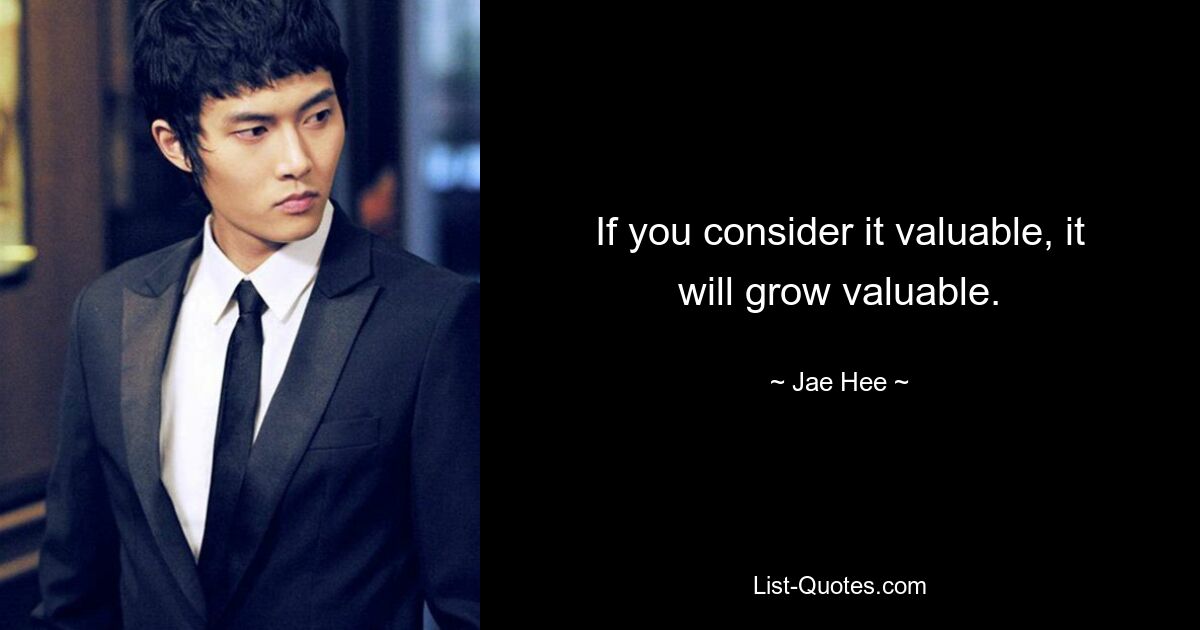 If you consider it valuable, it will grow valuable. — © Jae Hee