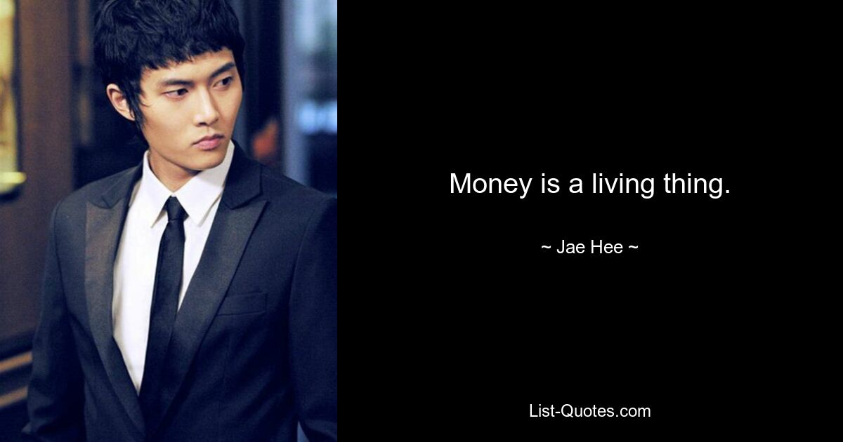 Money is a living thing. — © Jae Hee