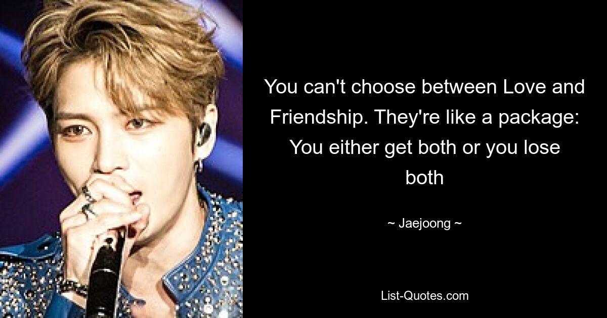 You can't choose between Love and Friendship. They're like a package: You either get both or you lose both — © Jaejoong