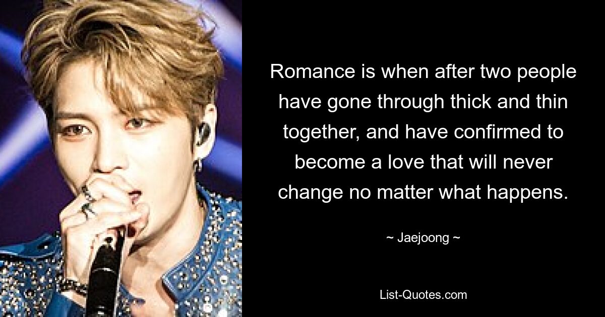 Romance is when after two people have gone through thick and thin together, and have confirmed to become a love that will never change no matter what happens. — © Jaejoong