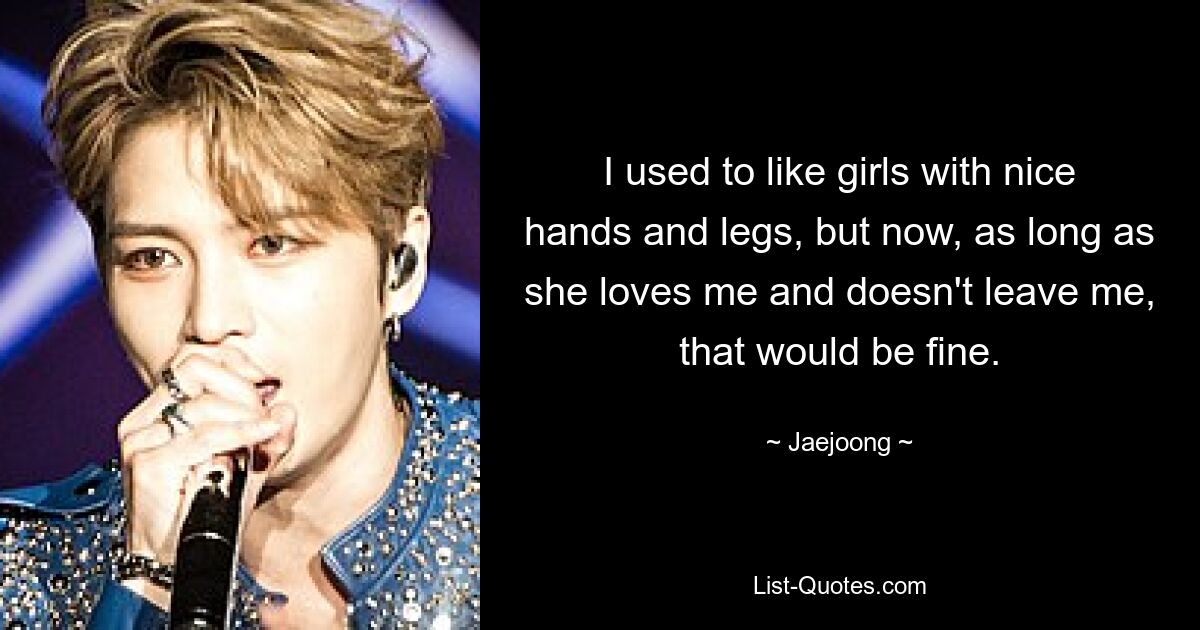 I used to like girls with nice hands and legs, but now, as long as she loves me and doesn't leave me, that would be fine. — © Jaejoong