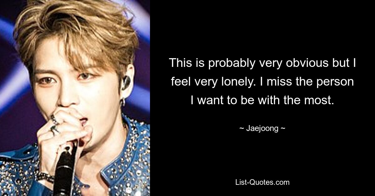 This is probably very obvious but I feel very lonely. I miss the person I want to be with the most. — © Jaejoong