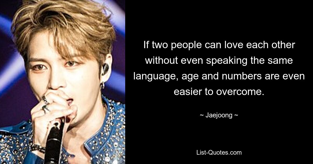 If two people can love each other without even speaking the same language, age and numbers are even easier to overcome. — © Jaejoong