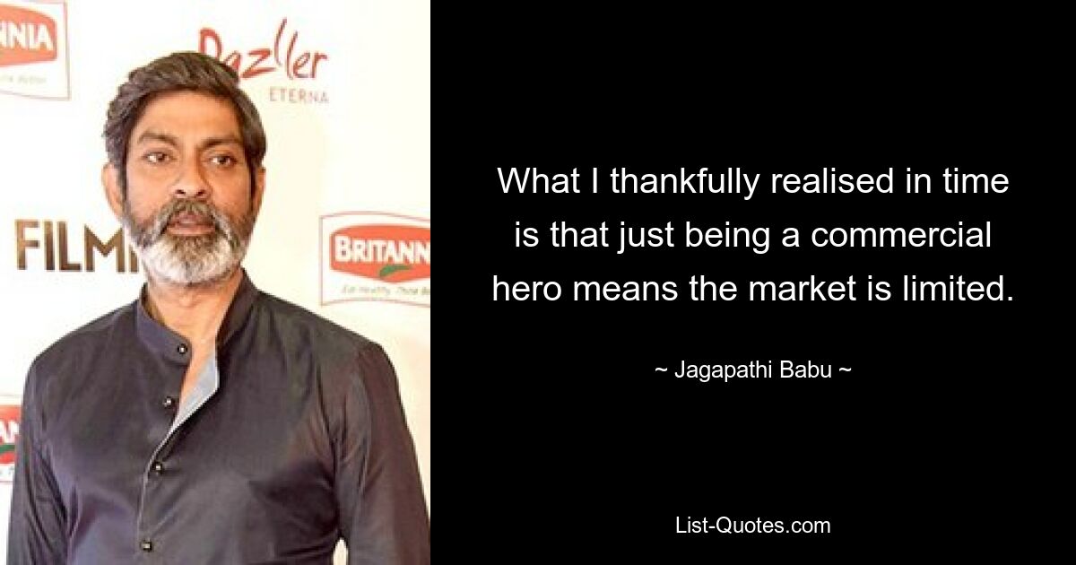 What I thankfully realised in time is that just being a commercial hero means the market is limited. — © Jagapathi Babu