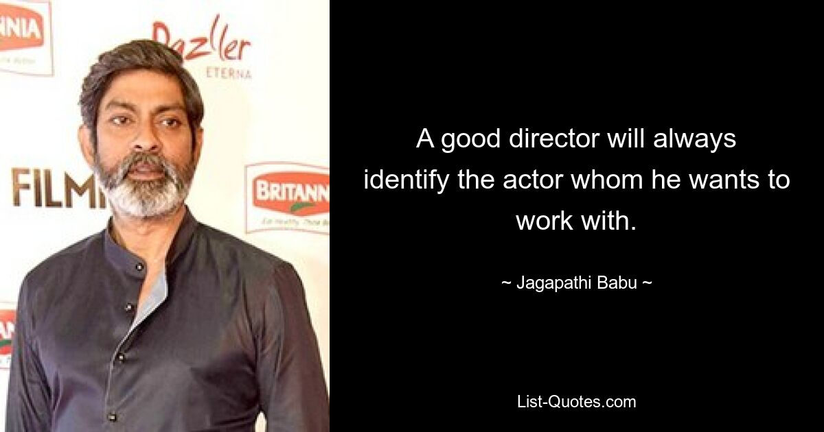 A good director will always identify the actor whom he wants to work with. — © Jagapathi Babu