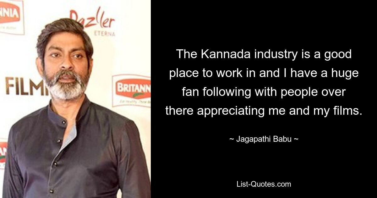 The Kannada industry is a good place to work in and I have a huge fan following with people over there appreciating me and my films. — © Jagapathi Babu