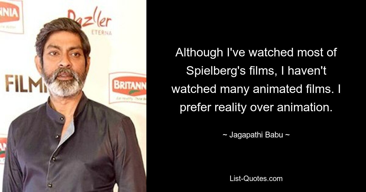 Although I've watched most of Spielberg's films, I haven't watched many animated films. I prefer reality over animation. — © Jagapathi Babu