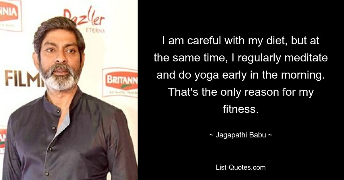 I am careful with my diet, but at the same time, I regularly meditate and do yoga early in the morning. That's the only reason for my fitness. — © Jagapathi Babu