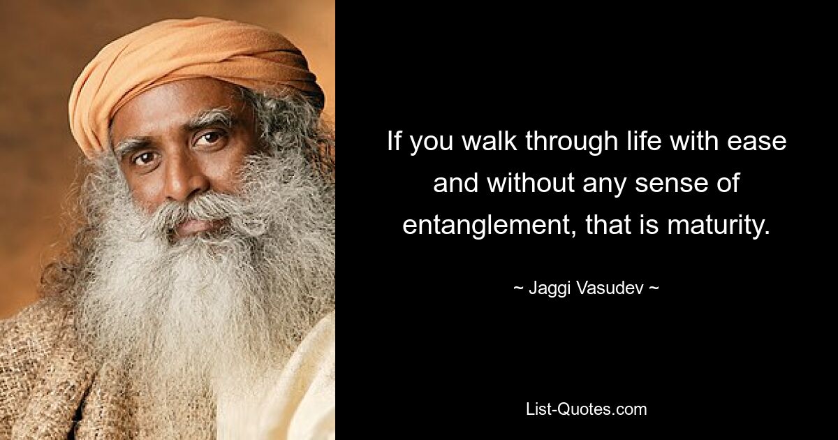 If you walk through life with ease and without any sense of entanglement, that is maturity. — © Jaggi Vasudev