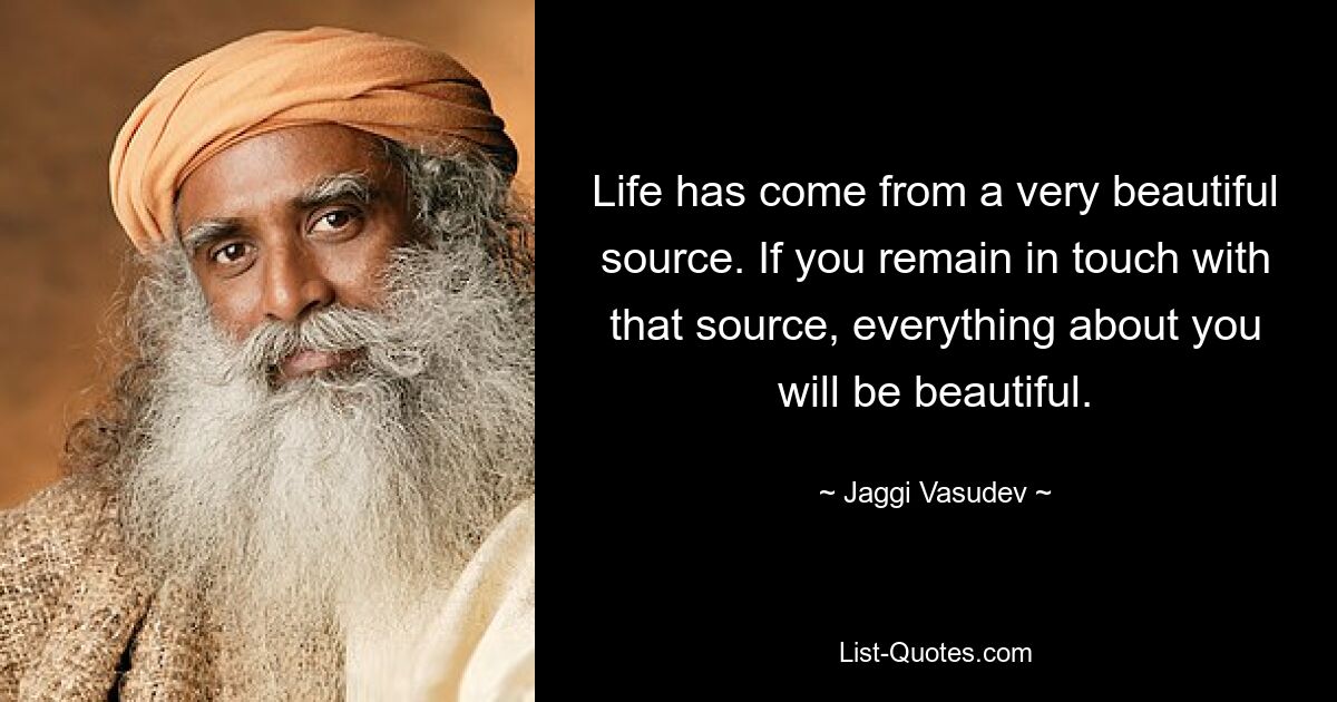 Life has come from a very beautiful source. If you remain in touch with that source, everything about you will be beautiful. — © Jaggi Vasudev