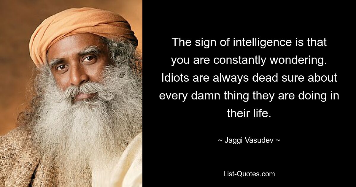 The sign of intelligence is that you are constantly wondering. Idiots are always dead sure about every damn thing they are doing in their life. — © Jaggi Vasudev