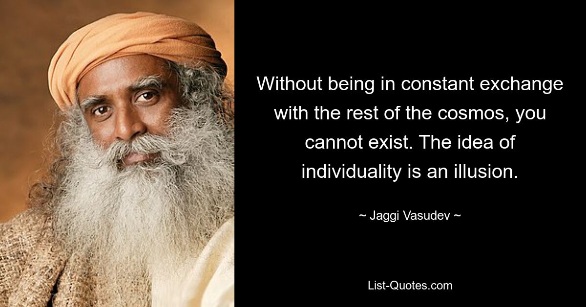 Without being in constant exchange with the rest of the cosmos, you cannot exist. The idea of individuality is an illusion. — © Jaggi Vasudev