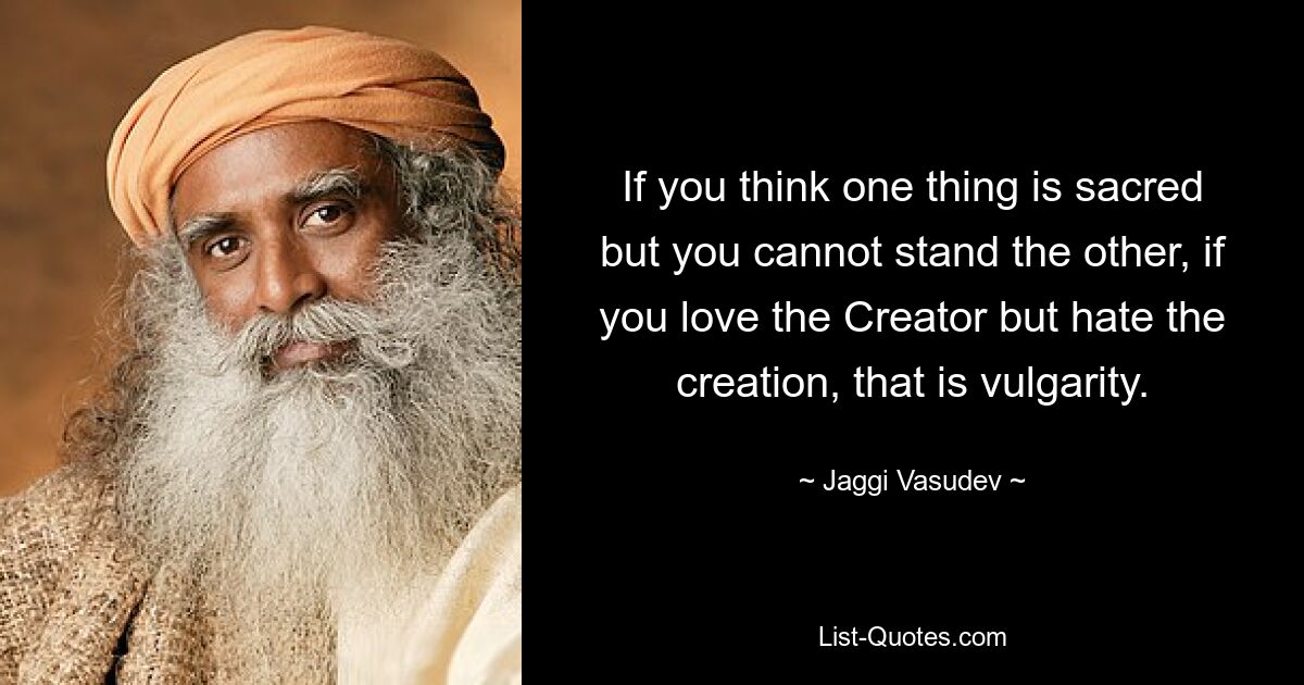 If you think one thing is sacred but you cannot stand the other, if you love the Creator but hate the creation, that is vulgarity. — © Jaggi Vasudev